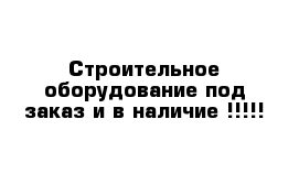 Строительное оборудование под заказ и в наличие !!!!!